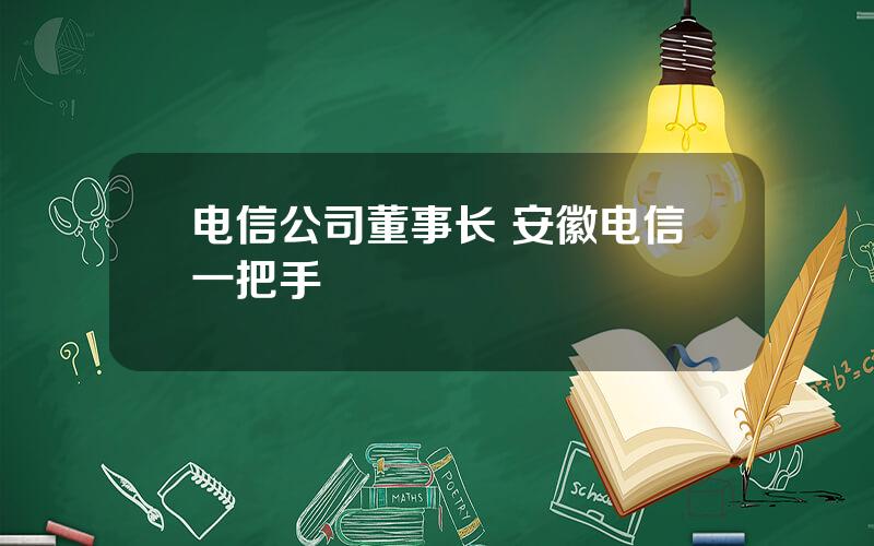 电信公司董事长 安徽电信一把手